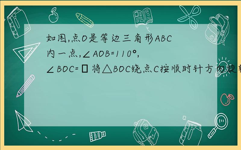 如图,点O是等边三角形ABC内一点,∠AOB=110°,∠BOC=α将△BOC绕点C按顺时针方向旋转60°得△ADC连接OD求证：△COD是等边三角形在线等,