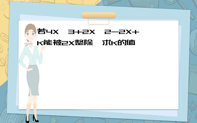 若4X^3+2X^2-2X+K能被2X整除,求K的值