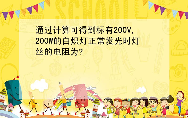 通过计算可得到标有200V,200W的白炽灯正常发光时灯丝的电阻为?