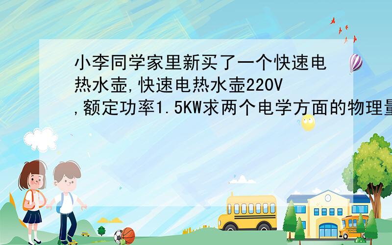 小李同学家里新买了一个快速电热水壶,快速电热水壶220V,额定功率1.5KW求两个电学方面的物理量