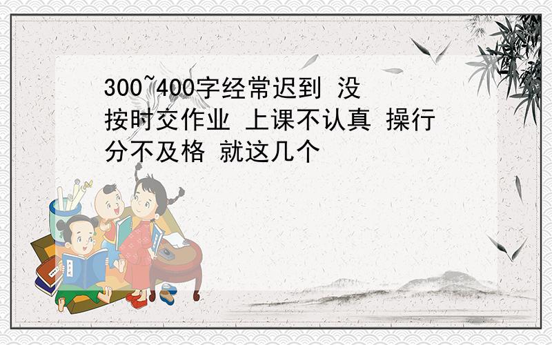 300~400字经常迟到 没按时交作业 上课不认真 操行分不及格 就这几个