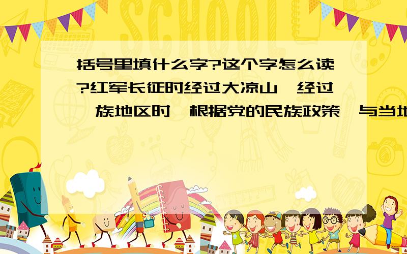 括号里填什么字?这个字怎么读?红军长征时经过大凉山,经过彝族地区时,根据党的民族政策,与当地部落首领小叶丹（）血为盟的将领是刘伯承.