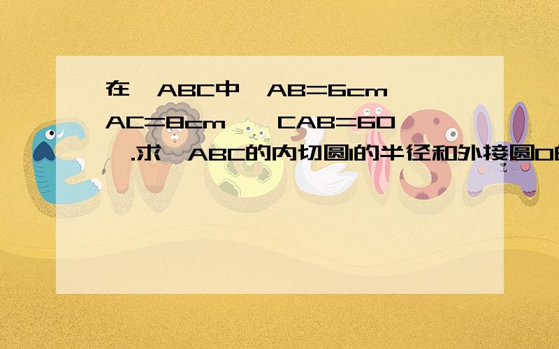 在△ABC中,AB=6cm,AC=8cm,∠CAB=60°.求△ABC的内切圆I的半径和外接圆O的半径.（结果保留3个有效数字）