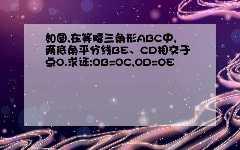 如图,在等腰三角形ABC中,两底角平分线BE、CD相交于点O.求证:OB=OC,OD=OE