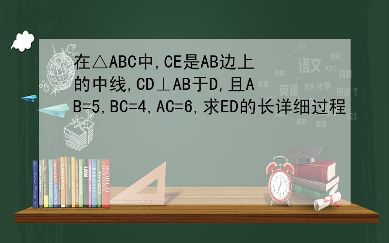 在△ABC中,CE是AB边上的中线,CD⊥AB于D,且AB=5,BC=4,AC=6,求ED的长详细过程