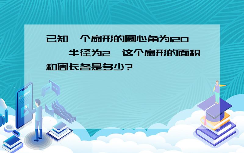 已知一个扇形的圆心角为120°,半径为2,这个扇形的面积和周长各是多少?