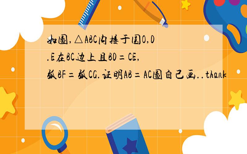 如图,△ABC内接于圆O,D.E在BC边上且BD=CE,弧BF=弧CG.证明AB=AC图自己画..thank