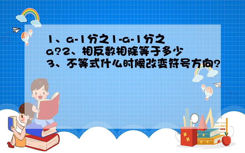 1、a-1分之1-a-1分之a?2、相反数相除等于多少 3、不等式什么时候改变符号方向?