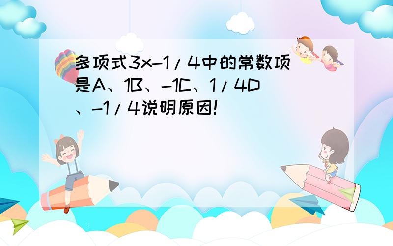 多项式3x-1/4中的常数项是A、1B、-1C、1/4D、-1/4说明原因!