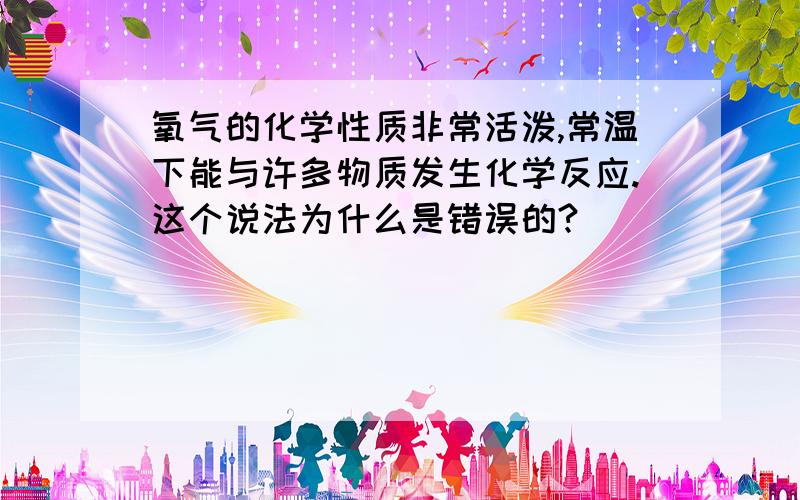 氧气的化学性质非常活泼,常温下能与许多物质发生化学反应.这个说法为什么是错误的?