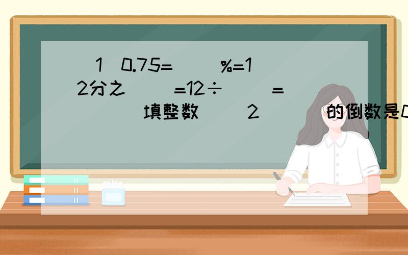 （1）0.75=（ ）%=12分之（ ）=12÷（ ）=（ ）（填整数） （2）（ ）的倒数是0.25（3)在括号里填上＞＜或＝3×7分之6○3 4÷5分之1○48×1又5分之2○84分之1÷9分之1○4分之1（4）已知a×5分之6=b×7分