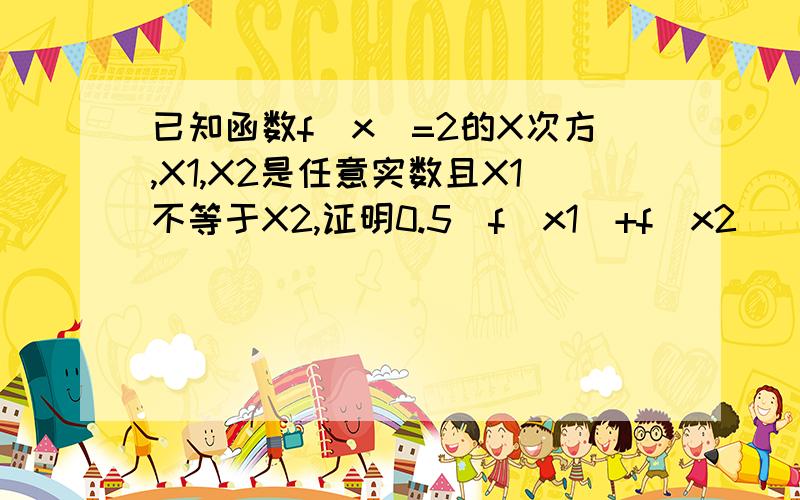 已知函数f(x)=2的X次方,X1,X2是任意实数且X1不等于X2,证明0.5（f(x1)+f(x2))>f（(x1+x2)除以2）