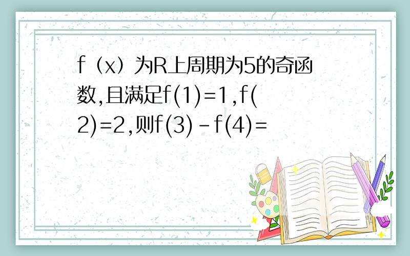 f（x）为R上周期为5的奇函数,且满足f(1)=1,f(2)=2,则f(3)-f(4)=