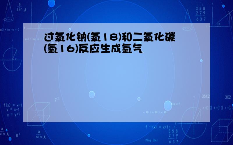 过氧化钠(氧18)和二氧化碳(氧16)反应生成氧气