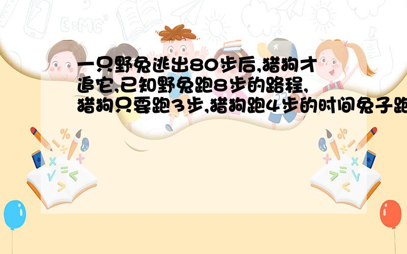 一只野兔逃出80步后,猎狗才追它,已知野兔跑8步的路程,猎狗只要跑3步,猎狗跑4步的时间兔子跑9步,猎狗跑多少步追上兔子,用追及方法做