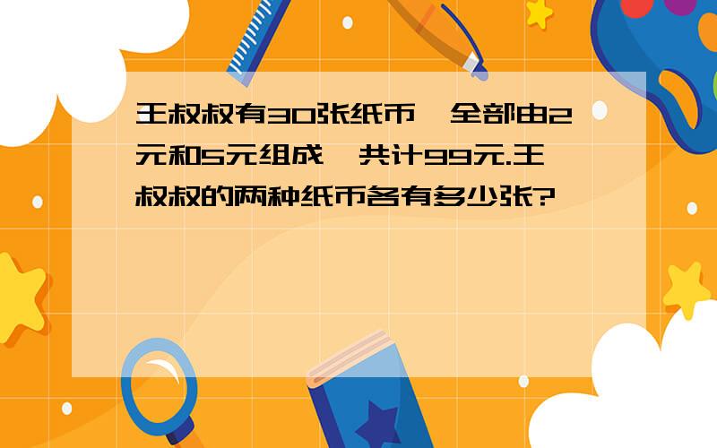 王叔叔有30张纸币,全部由2元和5元组成,共计99元.王叔叔的两种纸币各有多少张?