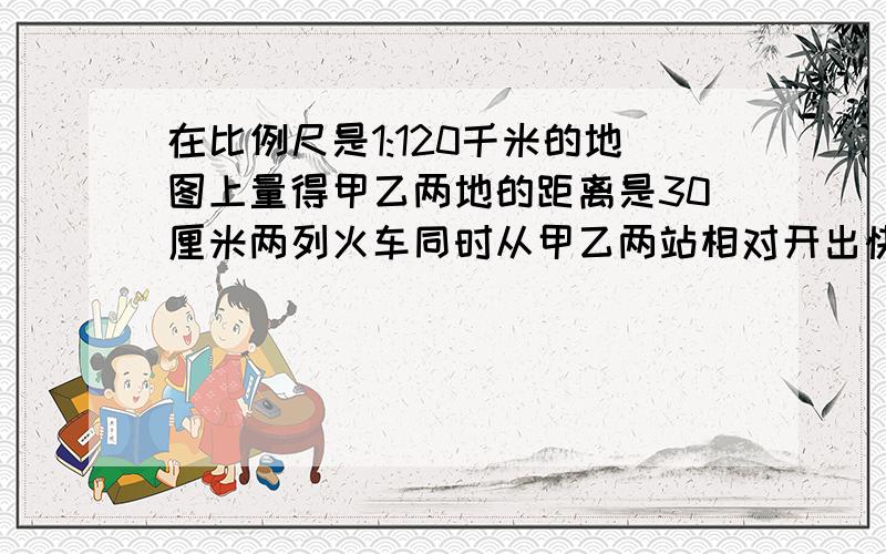 在比例尺是1:120千米的地图上量得甲乙两地的距离是30厘米两列火车同时从甲乙两站相对开出快车每小时行90千米慢车每小时行40千米几小时两车相遇