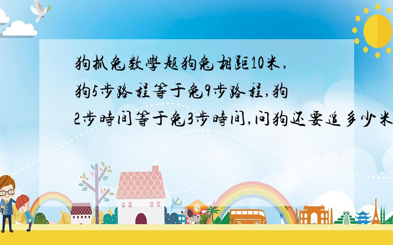 狗抓兔数学题狗兔相距10米,狗5步路程等于兔9步路程,狗2步时间等于兔3步时间,问狗还要追多少米?