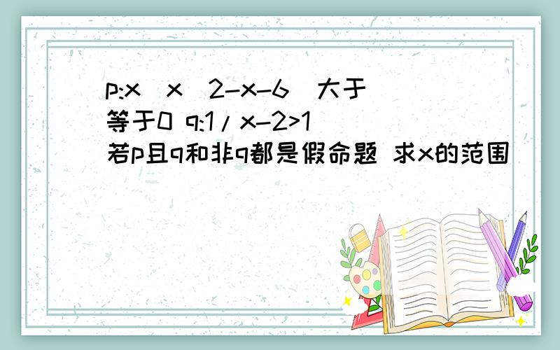 p:x(x^2-x-6)大于等于0 q:1/x-2>1 若p且q和非q都是假命题 求x的范围