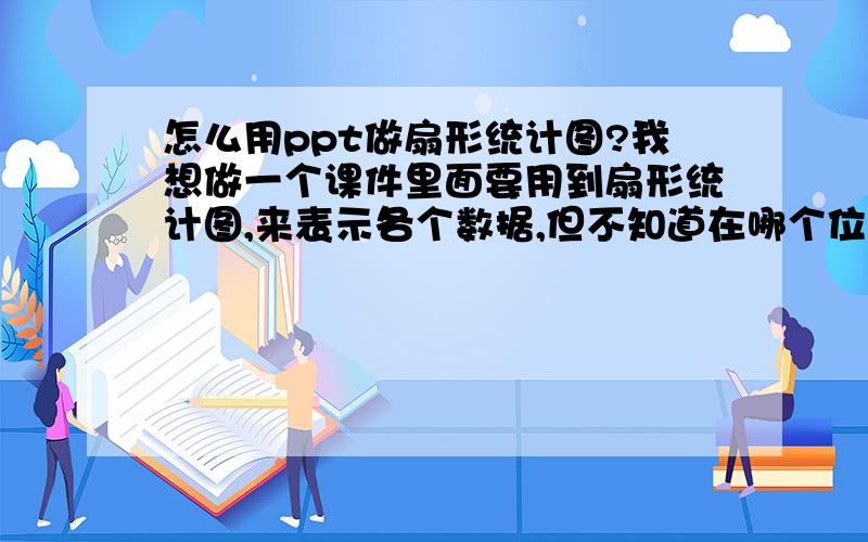 怎么用ppt做扇形统计图?我想做一个课件里面要用到扇形统计图,来表示各个数据,但不知道在哪个位置有插入扇形统计图的地方、求解答啊亲们w