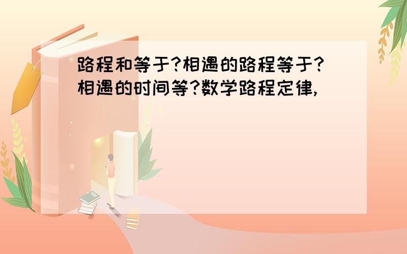 路程和等于?相遇的路程等于?相遇的时间等?数学路程定律,