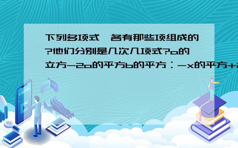 下列多项式,各有那些项组成的?他们分别是几次几项式?a的立方-2a的平方b的平方：-x的平方+2x-1;