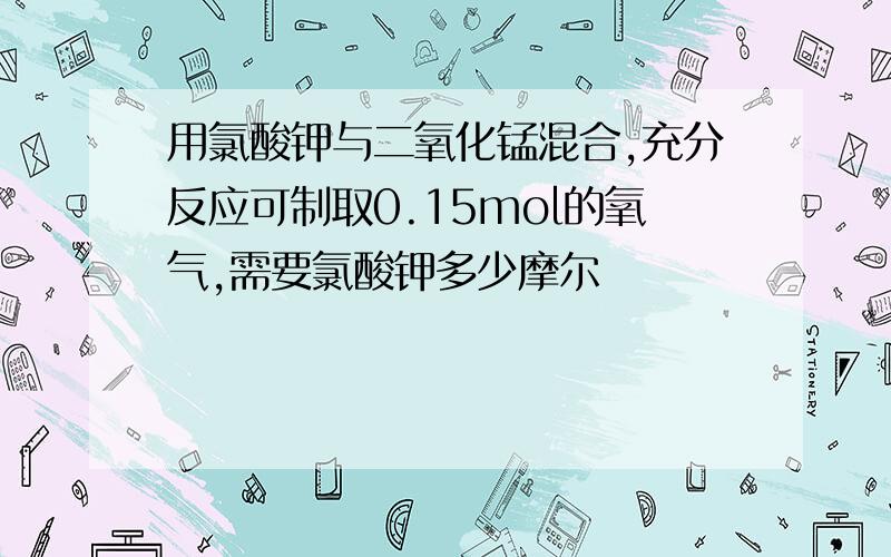 用氯酸钾与二氧化锰混合,充分反应可制取0.15mol的氧气,需要氯酸钾多少摩尔