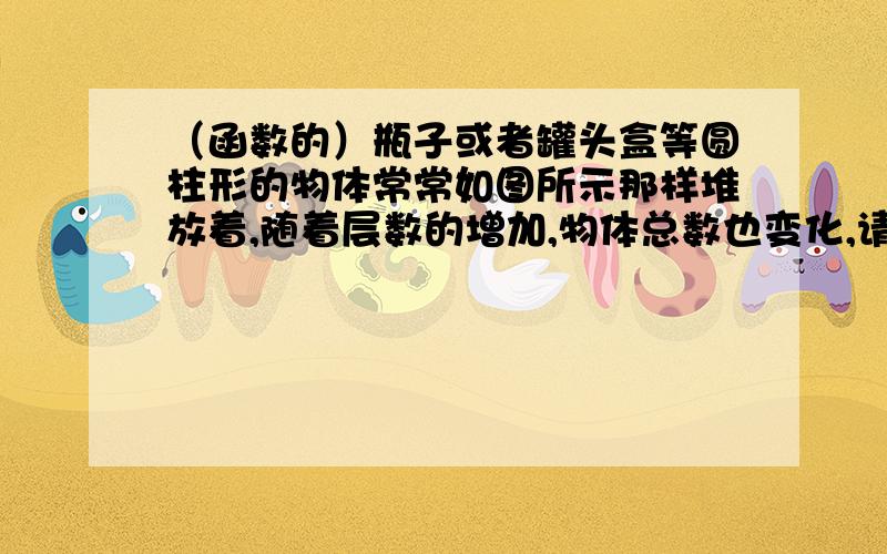 （函数的）瓶子或者罐头盒等圆柱形的物体常常如图所示那样堆放着,随着层数的增加,物体总数也变化,请根据此表格,填空.层数N 1 2 3 4 5物体总数Y 1 3 6 10 15则y与n的关系式是y=______自变量n的取