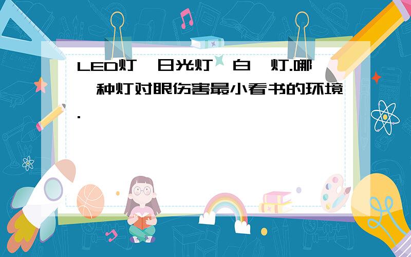 LED灯、日光灯、白炽灯.哪一种灯对眼伤害最小看书的环境.