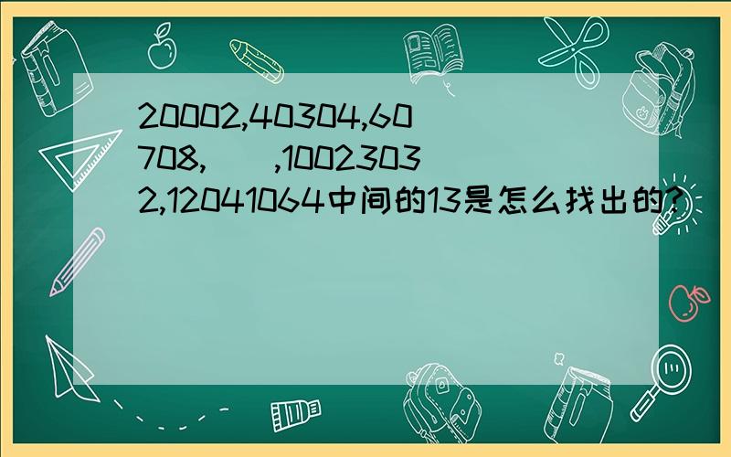 20002,40304,60708,（）,10023032,12041064中间的13是怎么找出的?