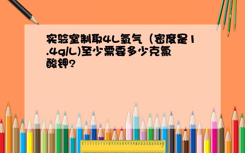 实验室制取4L氧气（密度是1.4g/L)至少需要多少克氯酸钾?