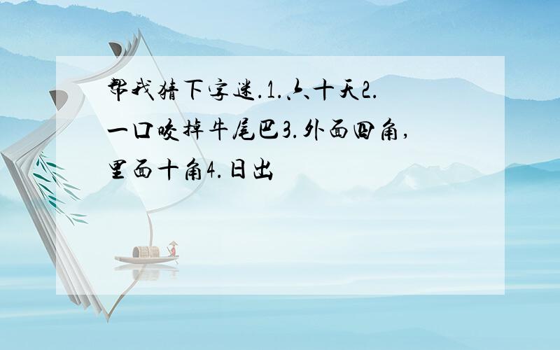 帮我猜下字迷.1.六十天2.一口咬掉牛尾巴3.外面四角,里面十角4.日出