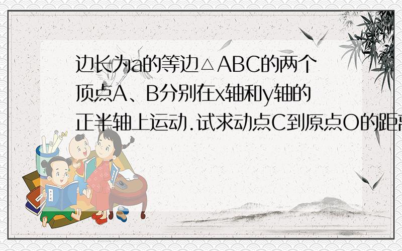 边长为a的等边△ABC的两个顶点A、B分别在x轴和y轴的正半轴上运动.试求动点C到原点O的距离的最大值.什么时候最大我清楚,可就是说不清道理,请高人指教,挺急的,