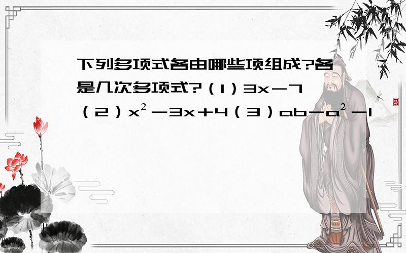 下列多项式各由哪些项组成?各是几次多项式?（1）3x－7（2）x²－3x＋4（3）ab－a²－1