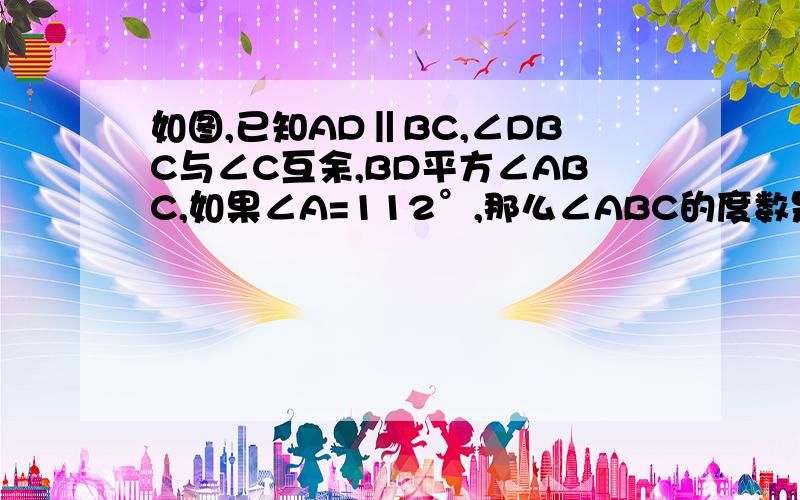 如图,已知AD‖BC,∠DBC与∠C互余,BD平方∠ABC,如果∠A=112°,那么∠ABC的度数是多少?∠C的度数呢?