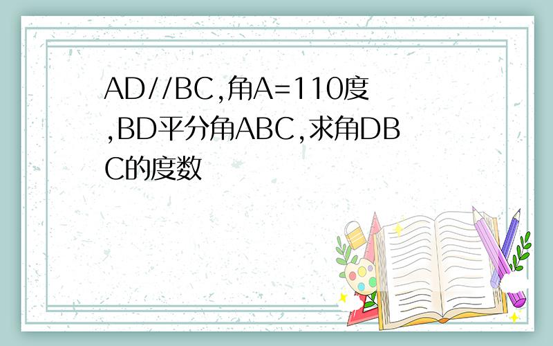 AD//BC,角A=110度,BD平分角ABC,求角DBC的度数