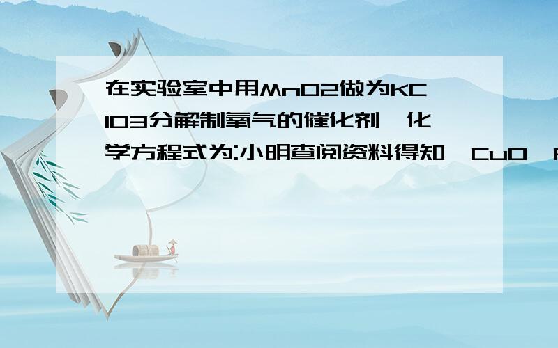 在实验室中用MnO2做为KClO3分解制氧气的催化剂,化学方程式为:小明查阅资料得知,CuO,Fe2O3等氧化物也能对K在试验完成后,继续对第四组进行加热,使0.6克氯酸钾的分解率达到百分之七十五,怎可释