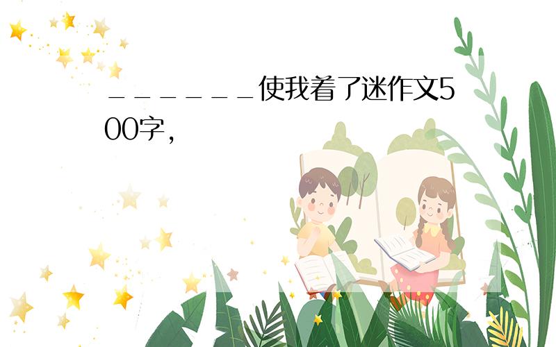 ______使我着了迷作文500字,