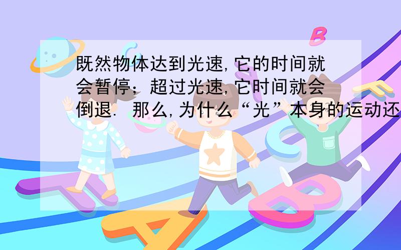 既然物体达到光速,它的时间就会暂停；超过光速,它时间就会倒退. 那么,为什么“光”本身的运动还需要时既然物体达到光速,它的时间就会暂停；超过光速,它时间就会倒退.那么,为什么“光