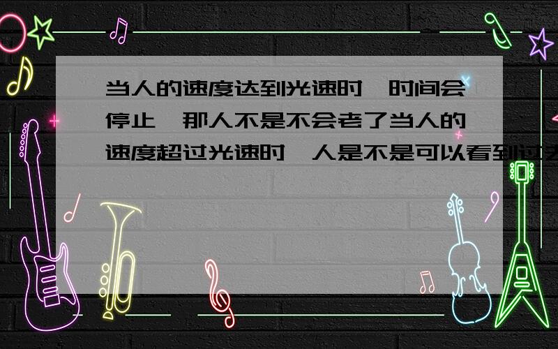 当人的速度达到光速时,时间会停止,那人不是不会老了当人的速度超过光速时,人是不是可以看到过去曾经发生的事情,以后科学有可能发展到这种程度吗