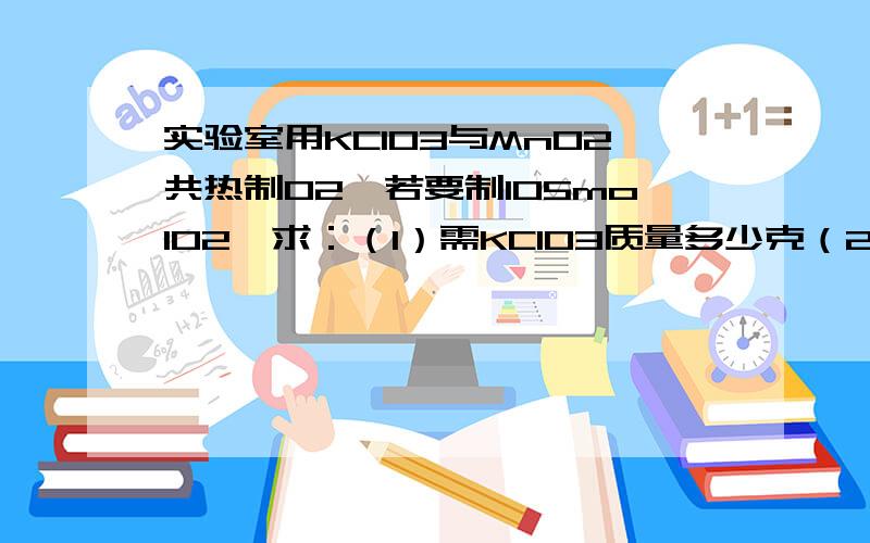 实验室用KClO3与MnO2共热制O2,若要制105molO2,求：（1）需KClO3质量多少克（2）产生氧气标准状况下体积是多少升?