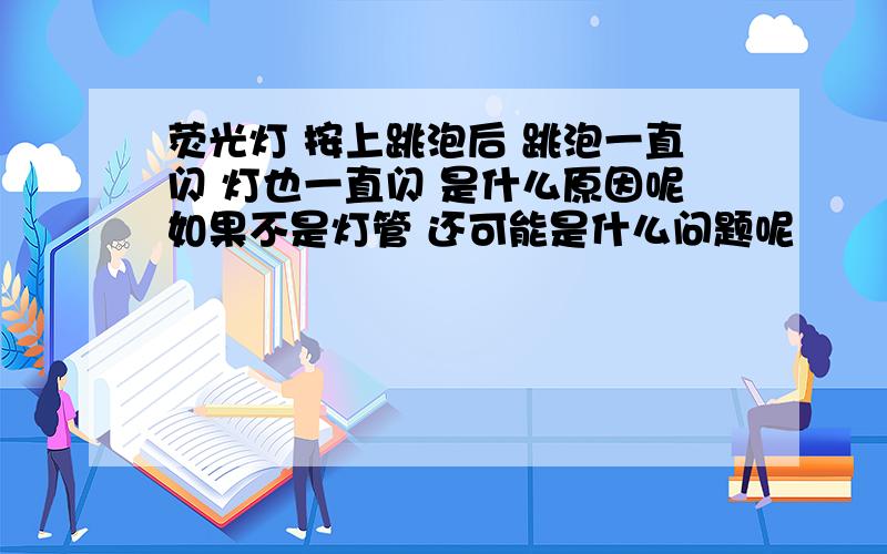 荧光灯 按上跳泡后 跳泡一直闪 灯也一直闪 是什么原因呢如果不是灯管 还可能是什么问题呢