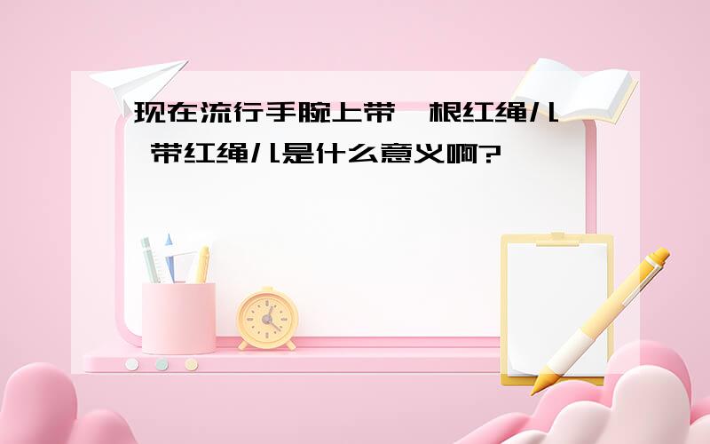 现在流行手腕上带一根红绳儿、 带红绳儿是什么意义啊?