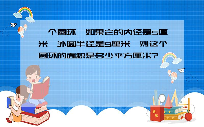 一个圆环,如果它的内径是5厘米,外圆半径是9厘米,则这个圆环的面积是多少平方厘米?