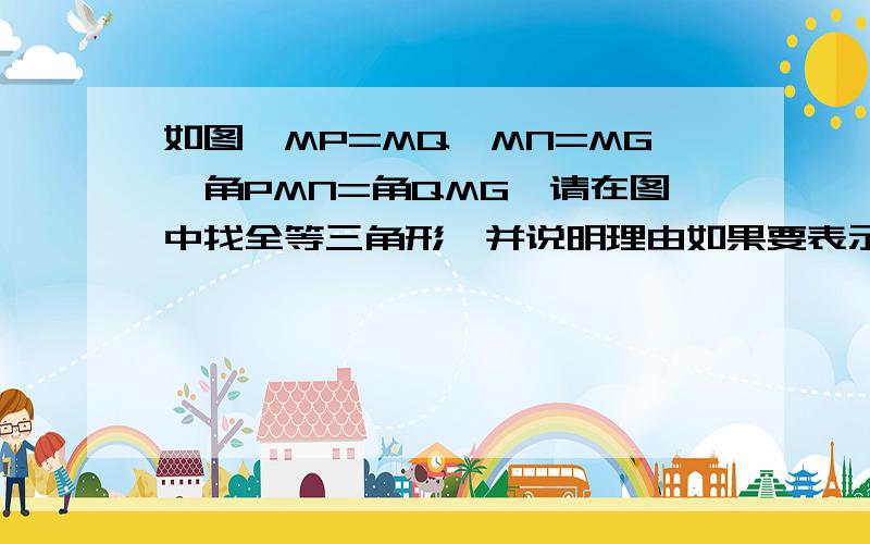 如图,MP=MQ,MN=MG,角PMN=角QMG,请在图中找全等三角形,并说明理由如果要表示角NMG 的话只有一种表达方法吗如果要表示角NMG 的话只有一种表达方法吗快啊