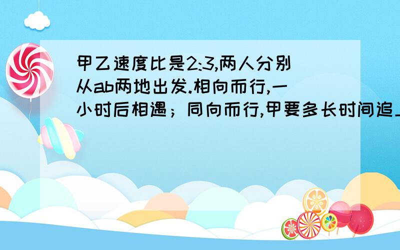 甲乙速度比是2:3,两人分别从ab两地出发.相向而行,一小时后相遇；同向而行,甲要多长时间追上乙