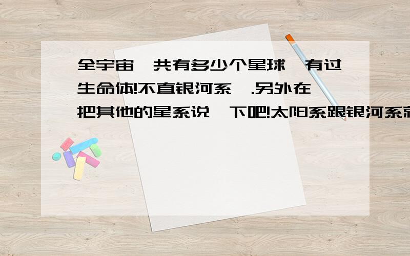 全宇宙一共有多少个星球,有过生命体!不直银河系喔.另外在把其他的星系说一下吧!太阳系跟银河系就不要讲了!