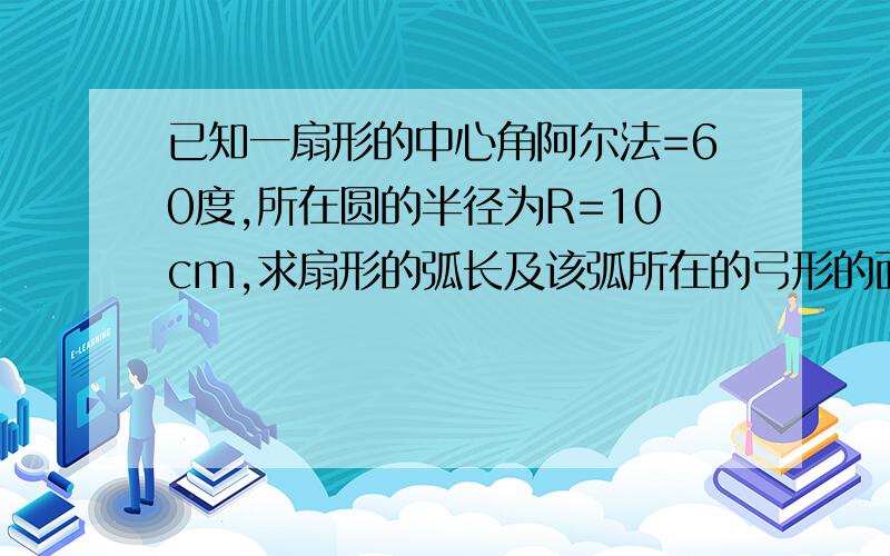 已知一扇形的中心角阿尔法=60度,所在圆的半径为R=10cm,求扇形的弧长及该弧所在的弓形的面积如题,我要对答案,