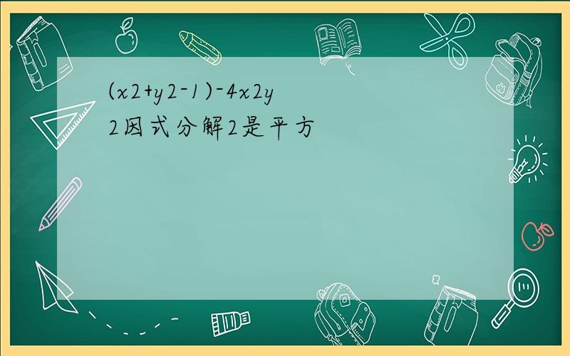 (x2+y2-1)-4x2y2因式分解2是平方