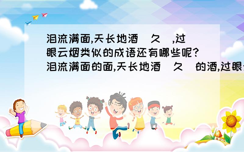 泪流满面,天长地酒（久）,过眼云烟类似的成语还有哪些呢?泪流满面的面,天长地酒（久）的酒,过眼云烟的烟意思最后那个字都是一种能吃能喝能抽的东西.还有类似这样的成语还有哪些?